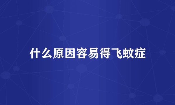 什么原因容易得飞蚊症