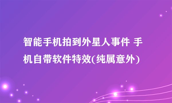 智能手机拍到外星人事件 手机自带软件特效(纯属意外)