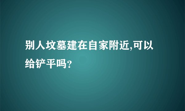 别人坟墓建在自家附近,可以给铲平吗？
