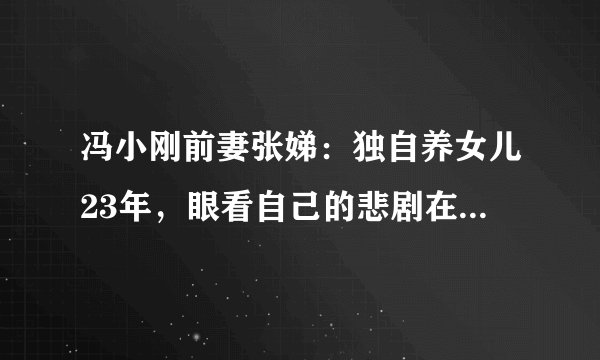 冯小刚前妻张娣：独自养女儿23年，眼看自己的悲剧在徐帆身上重演