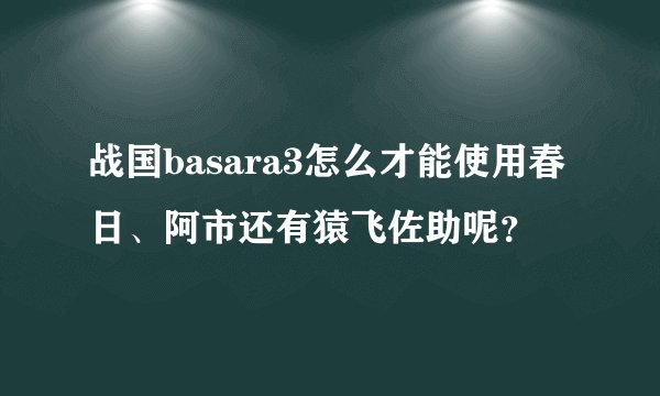 战国basara3怎么才能使用春日、阿市还有猿飞佐助呢？