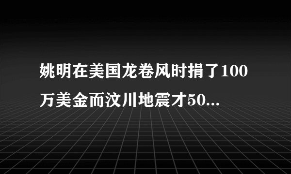 姚明在美国龙卷风时捐了100万美金而汶川地震才50万大家怎么看？