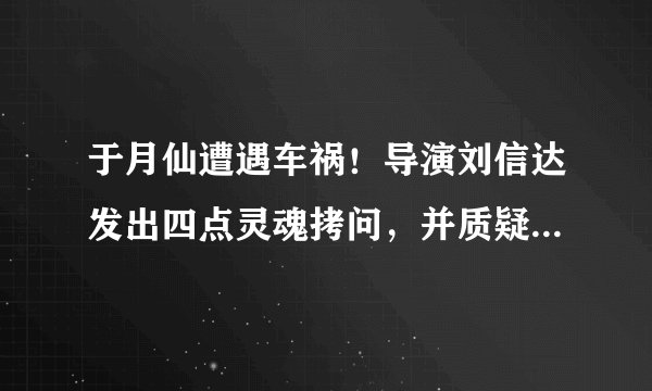 于月仙遭遇车祸！导演刘信达发出四点灵魂拷问，并质疑她死得蹊跷