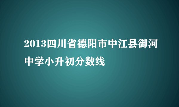 2013四川省德阳市中江县御河中学小升初分数线