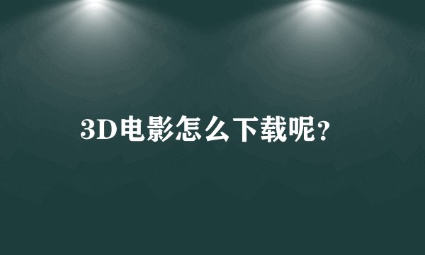 3D电影怎么下载呢？