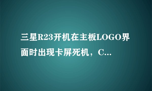 三星R23开机在主板LOGO界面时出现卡屏死机，CPU风扇也不转，是不是CPU风扇不转，CPU会立即停止工作？