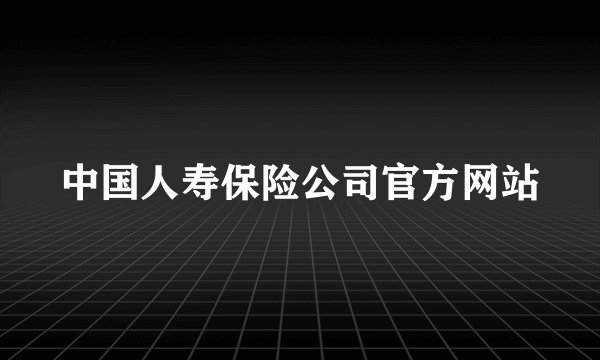 中国人寿保险公司官方网站