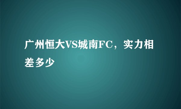 广州恒大VS城南FC，实力相差多少