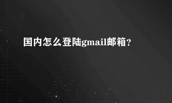 国内怎么登陆gmail邮箱？