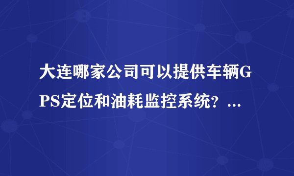 大连哪家公司可以提供车辆GPS定位和油耗监控系统？质量怎么样？