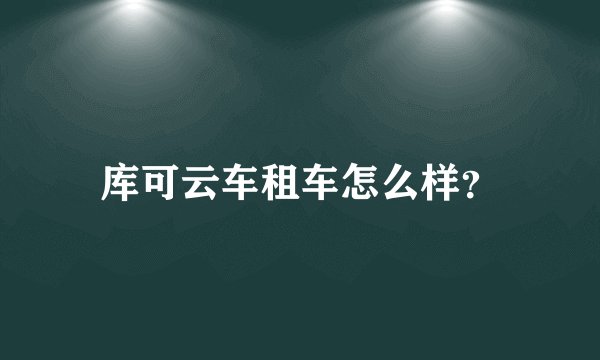 库可云车租车怎么样？