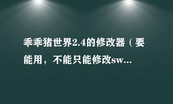 乖乖猪世界2.4的修改器（要能用，不能只能修改swf版本的）你那个修改器在哪下的？