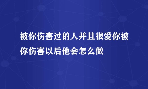 被你伤害过的人并且很爱你被你伤害以后他会怎么做