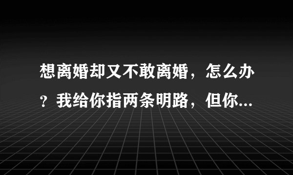 想离婚却又不敢离婚，怎么办？我给你指两条明路，但你只能二选一