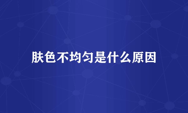 肤色不均匀是什么原因