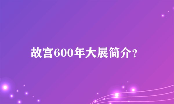 故宫600年大展简介？