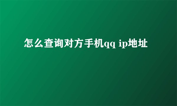 怎么查询对方手机qq ip地址