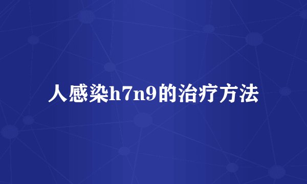 人感染h7n9的治疗方法
