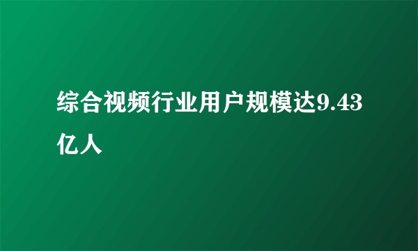 综合视频行业用户规模达9.43亿人