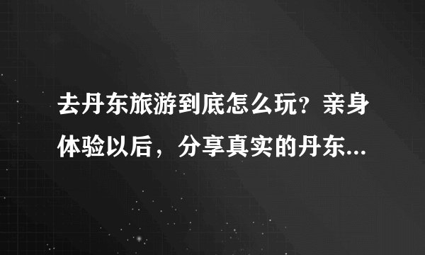 去丹东旅游到底怎么玩？亲身体验以后，分享真实的丹东旅游那些事