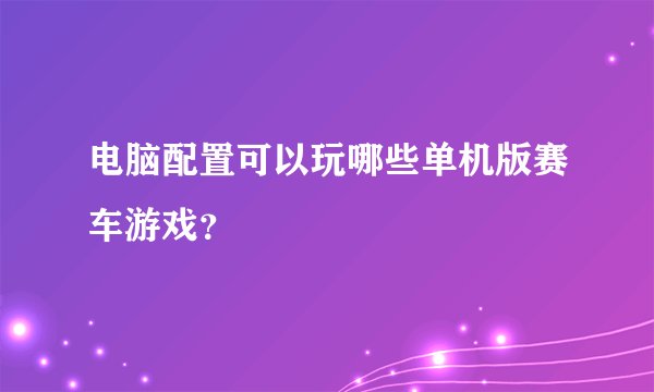 电脑配置可以玩哪些单机版赛车游戏？