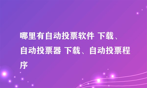 哪里有自动投票软件 下载、自动投票器 下载、自动投票程序