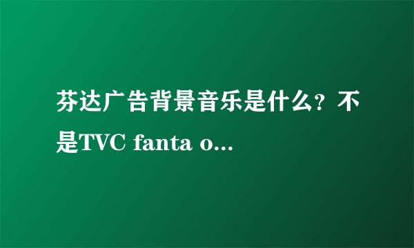 芬达广告背景音乐是什么？不是TVC fanta orange vision，是追逐的那个，附上视频：