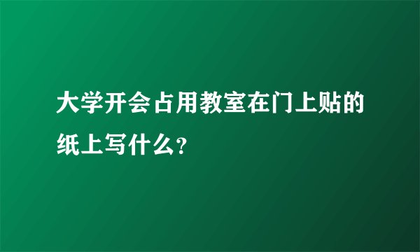 大学开会占用教室在门上贴的纸上写什么？