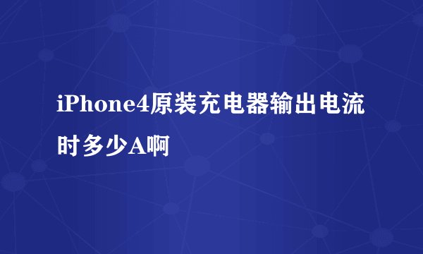 iPhone4原装充电器输出电流时多少A啊