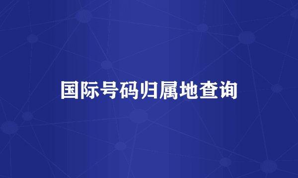 国际号码归属地查询