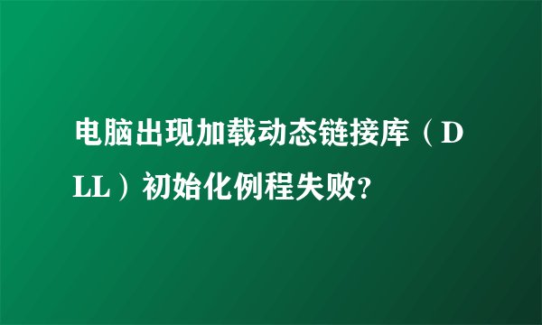 电脑出现加载动态链接库（DLL）初始化例程失败？