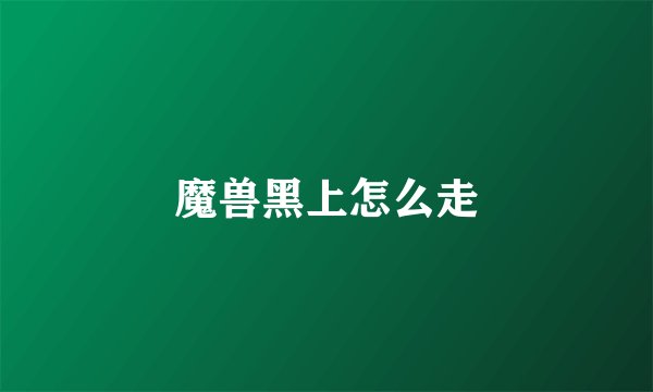 魔兽黑上怎么走