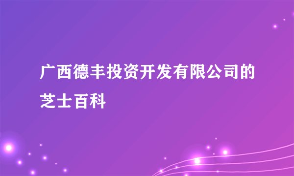 广西德丰投资开发有限公司的芝士百科
