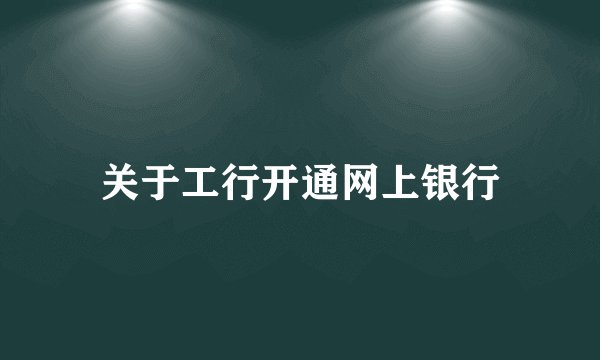 关于工行开通网上银行