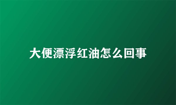 大便漂浮红油怎么回事