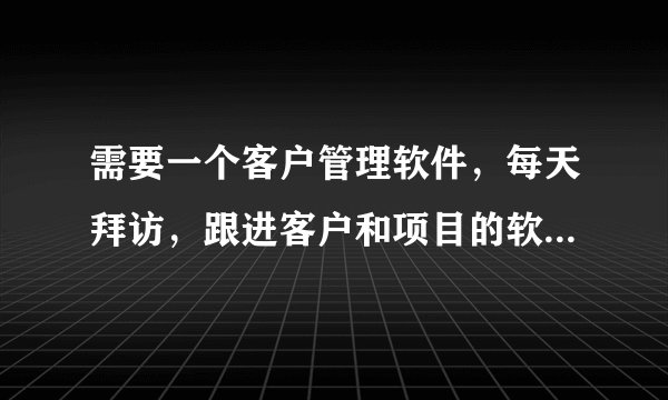需要一个客户管理软件，每天拜访，跟进客户和项目的软件。有没有好推荐！急急急