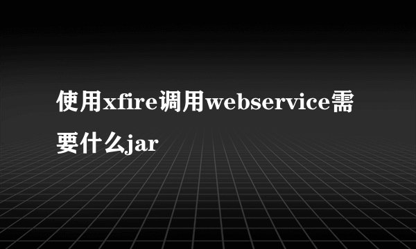 使用xfire调用webservice需要什么jar