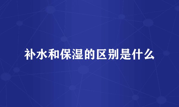 补水和保湿的区别是什么