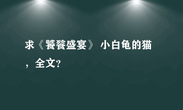 求《饕餮盛宴》 小白龟的猫，全文？