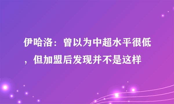 伊哈洛：曾以为中超水平很低，但加盟后发现并不是这样