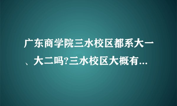 广东商学院三水校区都系大一、大二吗?三水校区大概有多少学生？