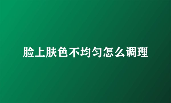 脸上肤色不均匀怎么调理