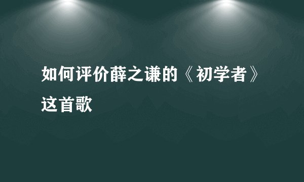 如何评价薛之谦的《初学者》这首歌