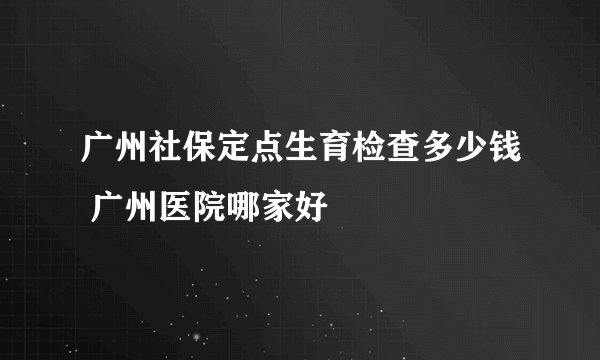 广州社保定点生育检查多少钱 广州医院哪家好