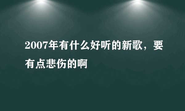 2007年有什么好听的新歌，要有点悲伤的啊