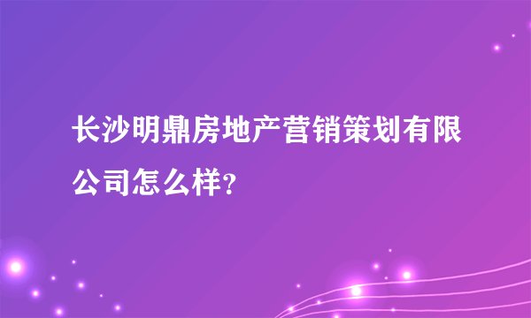 长沙明鼎房地产营销策划有限公司怎么样？