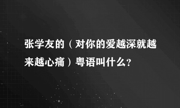 张学友的（对你的爱越深就越来越心痛）粤语叫什么？