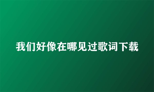 我们好像在哪见过歌词下载
