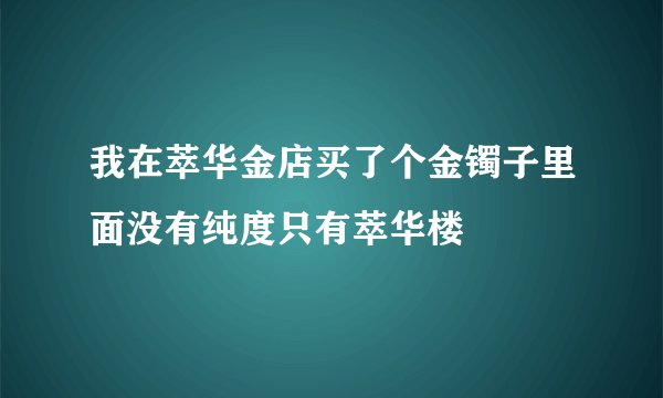 我在萃华金店买了个金镯子里面没有纯度只有萃华楼