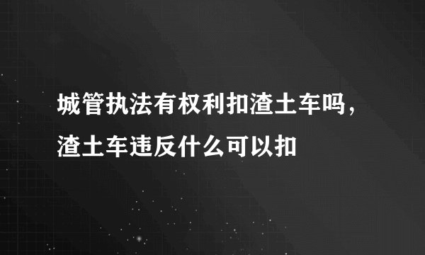 城管执法有权利扣渣土车吗，渣土车违反什么可以扣